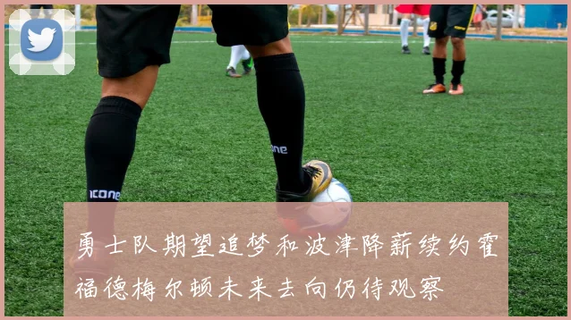 勇士队期望追梦和波津降薪续约霍福德梅尔顿未来去向仍待观察