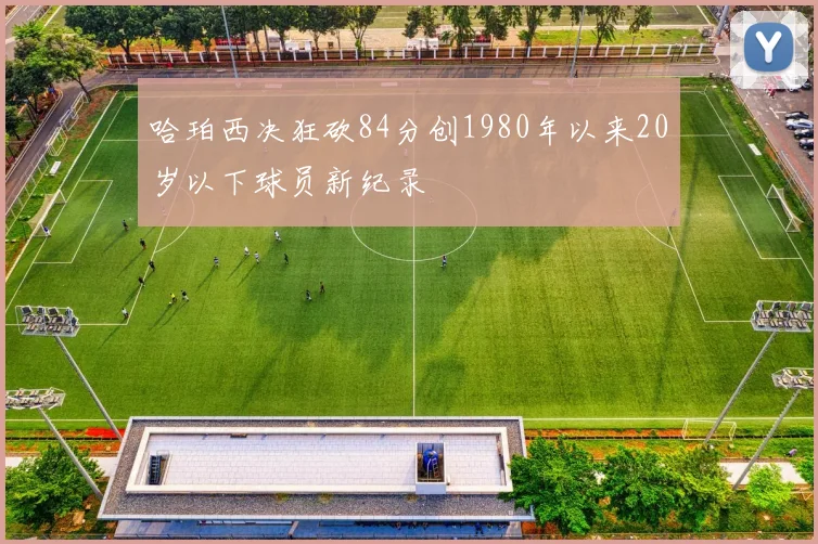 哈珀西决狂砍84分创1980年以来20岁以下球员新纪录