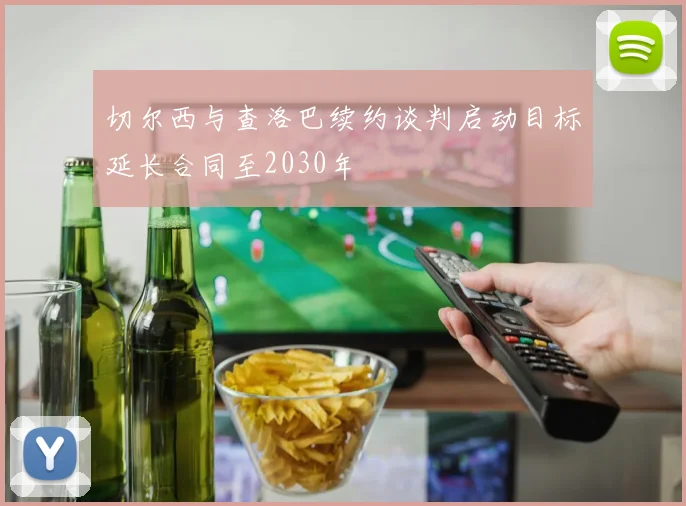 切尔西与查洛巴续约谈判启动目标延长合同至2030年