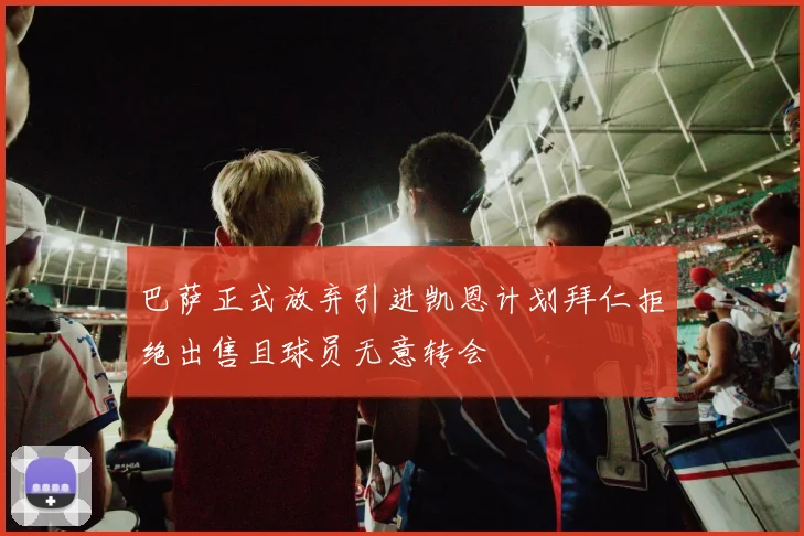 巴萨正式放弃引进凯恩计划拜仁拒绝出售且球员无意转会