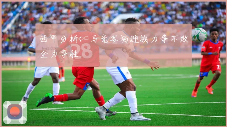 西甲分析：马竞客场迎战力争不败全力争胜