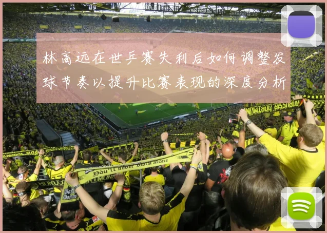 林高远在世乒赛失利后如何调整发球节奏以提升比赛表现的深度分析