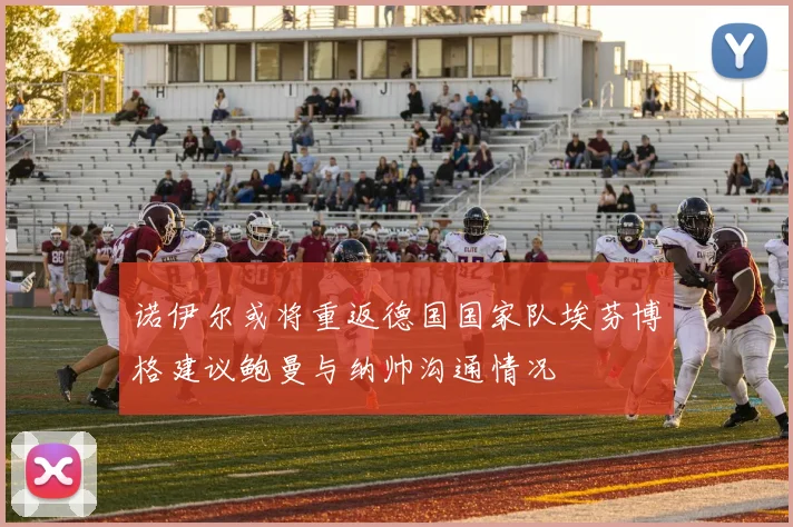 诺伊尔或将重返德国国家队埃芬博格建议鲍曼与纳帅沟通情况
