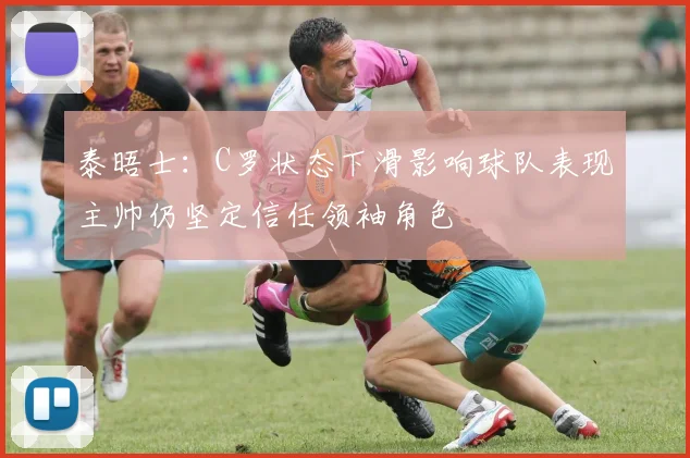 泰晤士：C罗状态下滑影响球队表现主帅仍坚定信任领袖角色