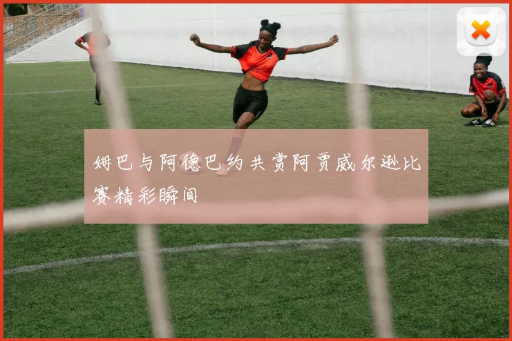 姆巴与阿德巴约共赏阿贾威尔逊比赛精彩瞬间