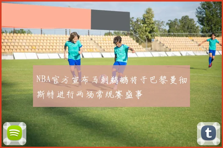 NBA官方宣布马刺鹈鹕将于巴黎曼彻斯特进行两场常规赛盛事