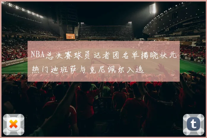 NBA总决赛球员记者团名单揭晓状元热门迪班萨与克尼佩尔入选