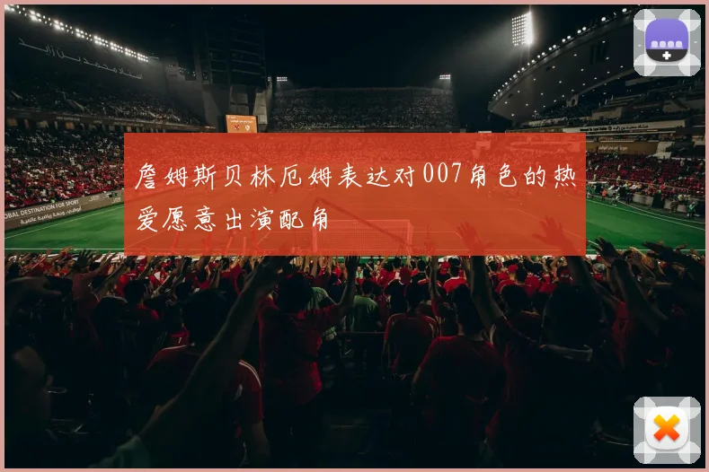 詹姆斯贝林厄姆表达对007角色的热爱愿意出演配角