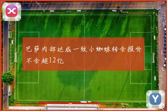 巴萨内部达成一致小蜘蛛转会报价不会超12亿