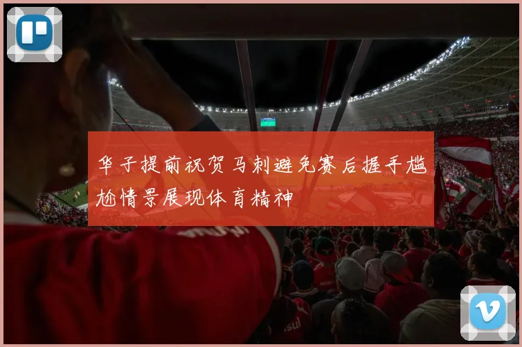 华子提前祝贺马刺避免赛后握手尴尬情景展现体育精神