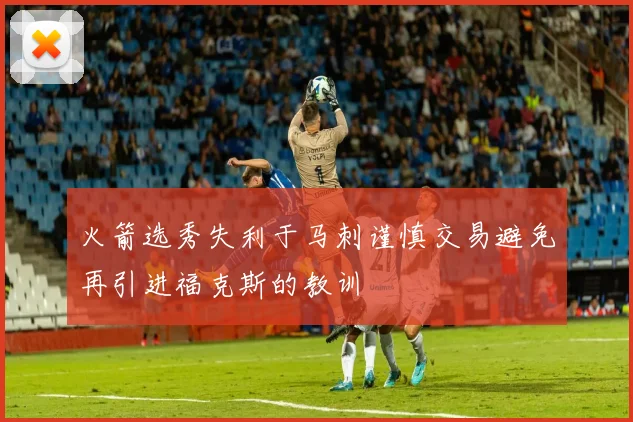 火箭选秀失利于马刺谨慎交易避免再引进福克斯的教训