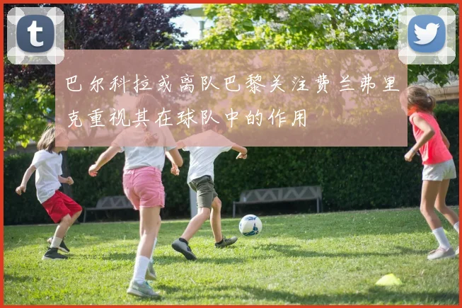 巴尔科拉或离队巴黎关注费兰弗里克重视其在球队中的作用