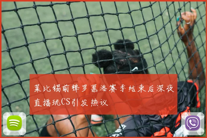 莱比锡前锋罗慕洛赛季结束后深夜直播玩CS引发热议