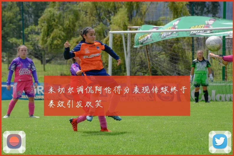 米切尔调侃阿伦得分表现传球终于奏效引发欢笑